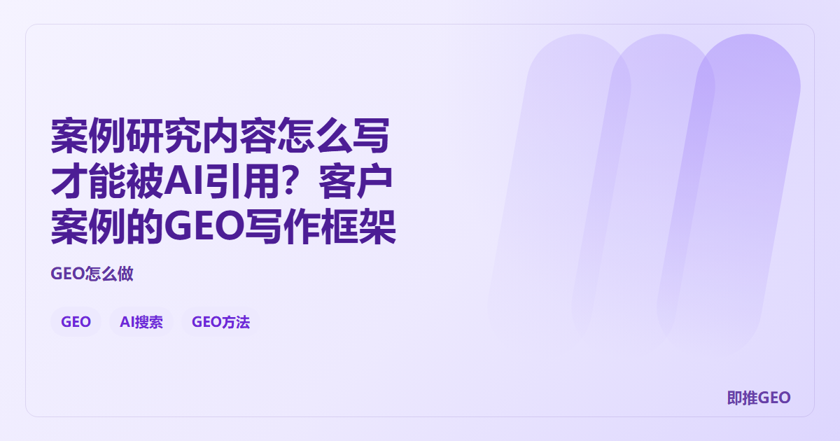 案例研究内容怎么写才能被AI引用？客户案例的GEO写作框架