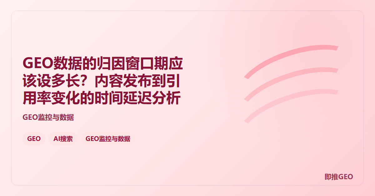 GEO数据的归因窗口期应该设多长？内容发布到引用率变化的时间延迟分析