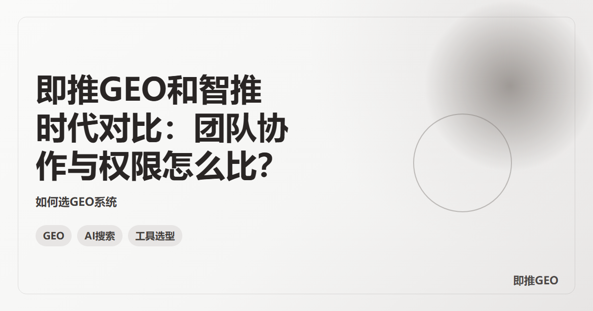 即推GEO和智推时代对比：团队协作与权限怎么比？