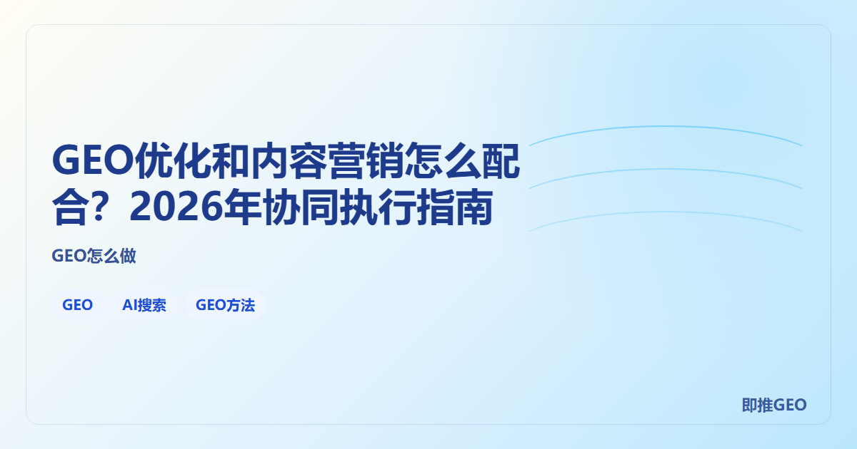 GEO优化和内容营销怎么配合？2026年协同执行指南