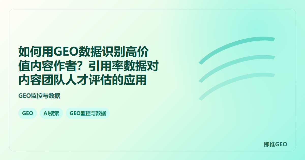 如何用GEO数据识别高价值内容作者？引用率数据对内容团队人才评估的应用