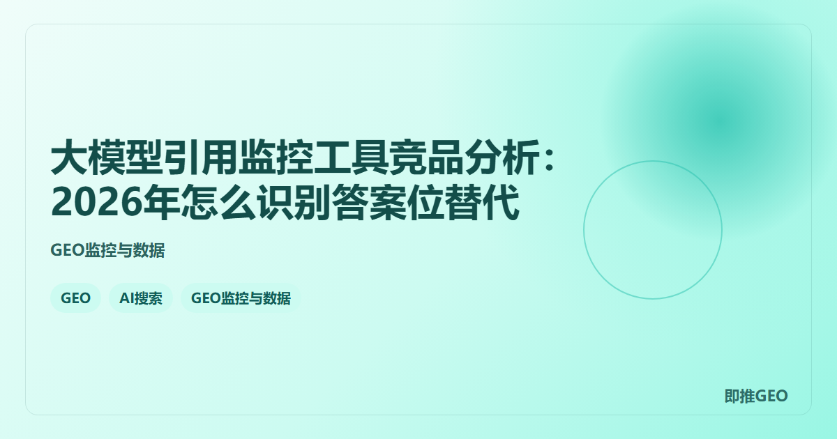 大模型引用监控工具竞品分析：2026年怎么识别答案位替代