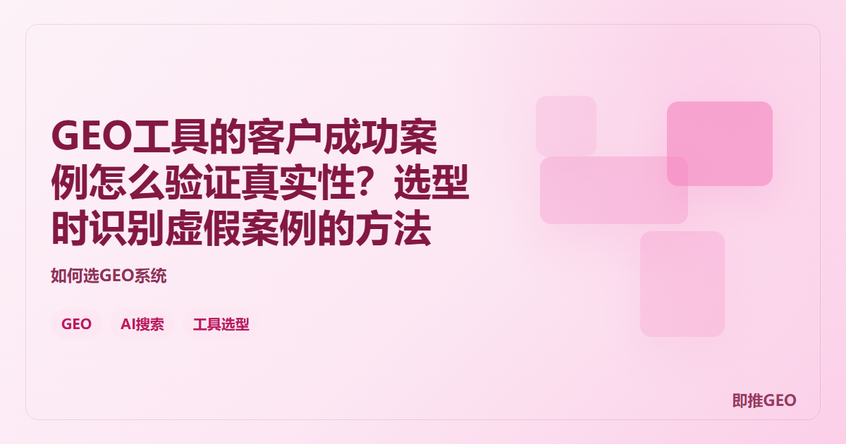 GEO工具的客户成功案例怎么验证真实性？选型时识别虚假案例的方法